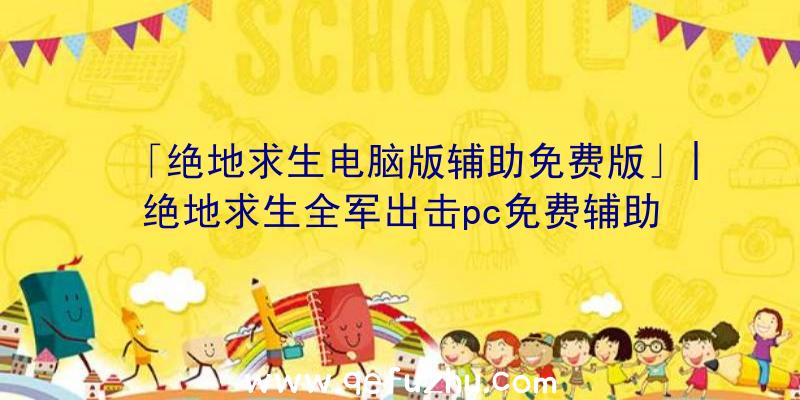 「绝地求生电脑版辅助免费版」|绝地求生全军出击pc免费辅助